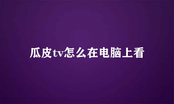 瓜皮tv怎么在电脑上看