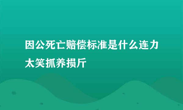 因公死亡赔偿标准是什么连力太笑抓养损斤