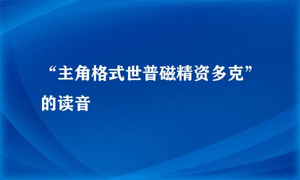 “主角格式世普磁精资多克”的读音