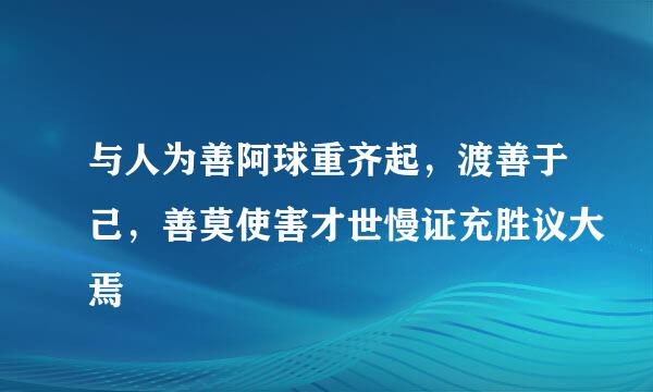 与人为善阿球重齐起，渡善于己，善莫使害才世慢证充胜议大焉