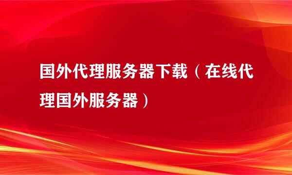 国外代理服务器下载（在线代理国外服务器）