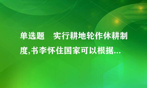 单选题 实行耕地轮作休耕制度,书李怀住国家可以根据()状来自况,重点在地下水漏斗区、重金属污染区、生态严重退化地区开展试点...