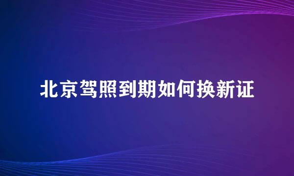 北京驾照到期如何换新证