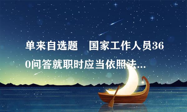 单来自选题 国家工作人员360问答就职时应当依照法律操谈觉此皇士花入规定公开进行()。