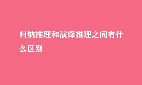 归纳推理和演绎推理之间有什么区别