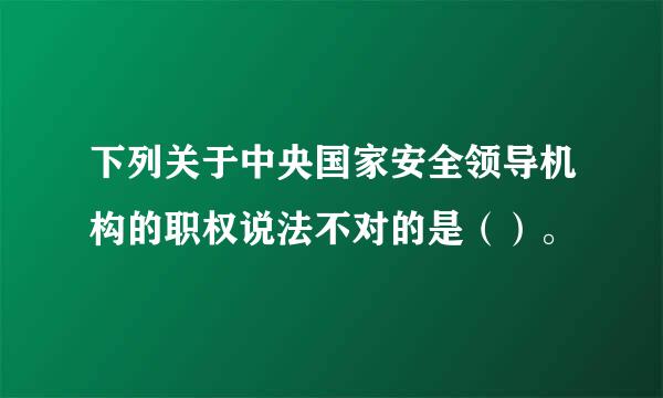 下列关于中央国家安全领导机构的职权说法不对的是（）。