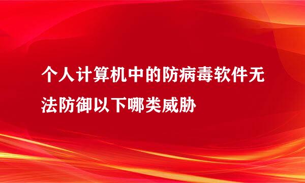 个人计算机中的防病毒软件无法防御以下哪类威胁