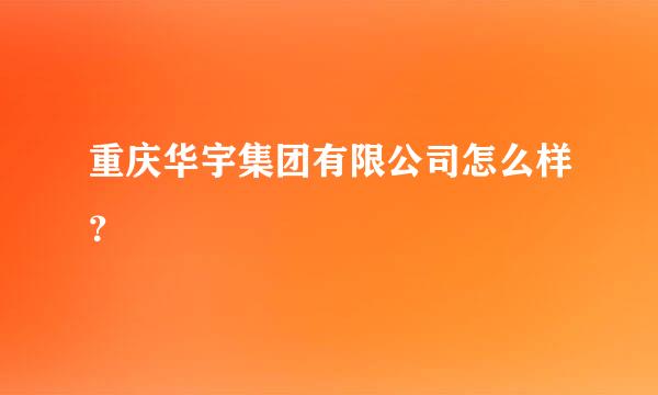 重庆华宇集团有限公司怎么样？