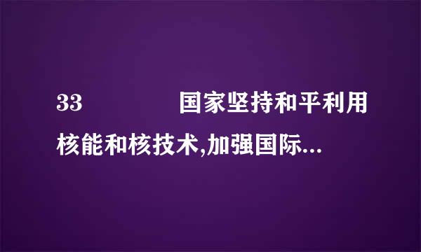 33    国家坚持和平利用核能和核技术,加强国际合作,防止核扩散,完善防扩散机制。    正确答案：A