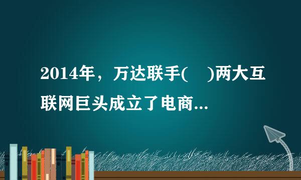 2014年，万达联手( )两大互联网巨头成立了电商公司。A.腾讯B.百度C.新浪D.搜狐