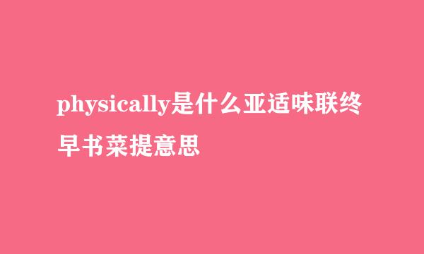 physically是什么亚适味联终早书菜提意思