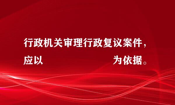 行政机关审理行政复议案件，应以       为依据。