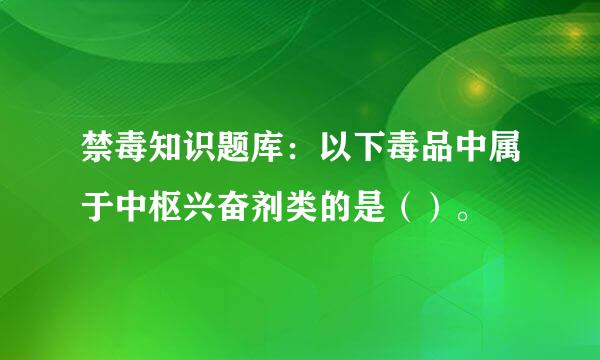 禁毒知识题库：以下毒品中属于中枢兴奋剂类的是（）。