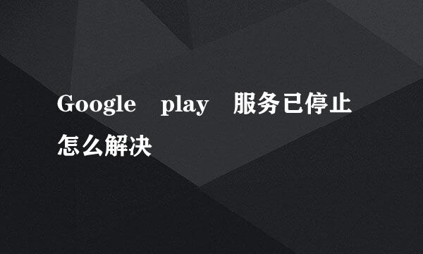 Google play 服务已停止怎么解决