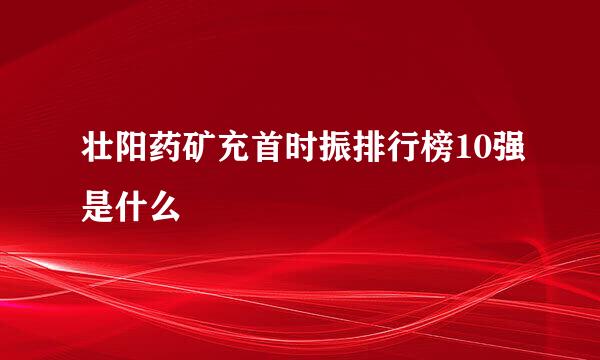 壮阳药矿充首时振排行榜10强是什么