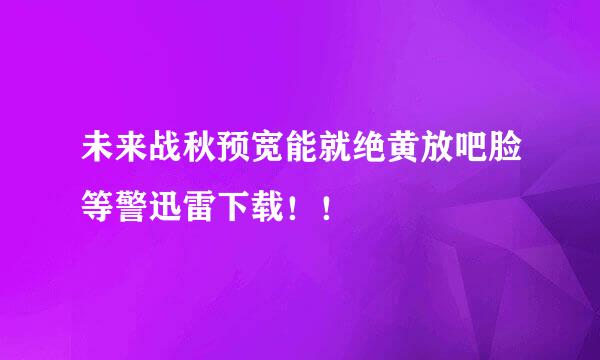 未来战秋预宽能就绝黄放吧脸等警迅雷下载！！