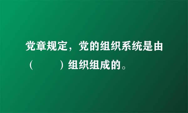 党章规定，党的组织系统是由（  ）组织组成的。