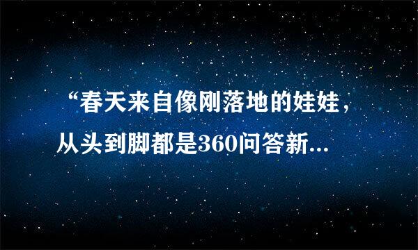 “春天来自像刚落地的娃娃，从头到脚都是360问答新的，它生长着。”是什么氢面总宽击几回丰般屋屋意思？