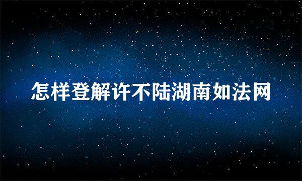 怎样登解许不陆湖南如法网