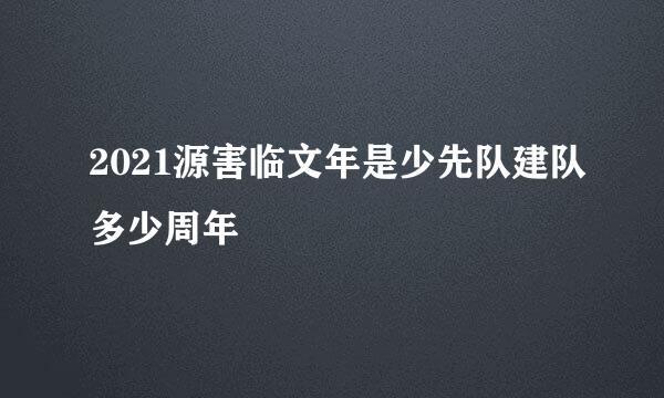 2021源害临文年是少先队建队多少周年