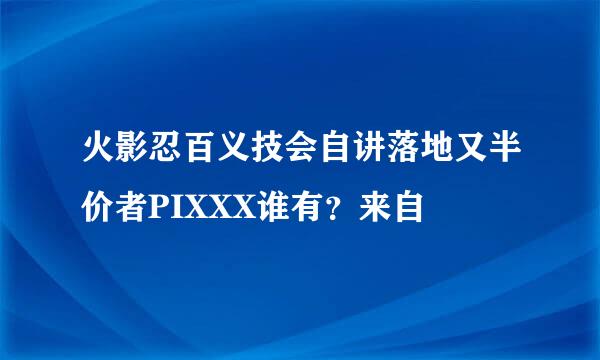 火影忍百义技会自讲落地又半价者PIXXX谁有？来自