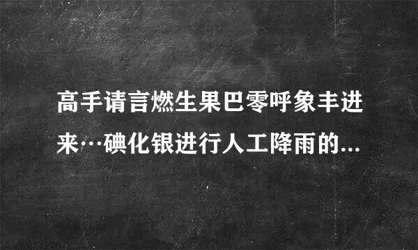 高手请言燃生果巴零呼象丰进来…碘化银进行人工降雨的原理是什么？