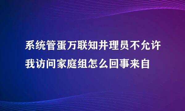 系统管蛋万联知井理员不允许我访问家庭组怎么回事来自