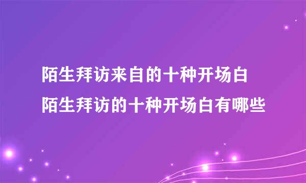 陌生拜访来自的十种开场白 陌生拜访的十种开场白有哪些