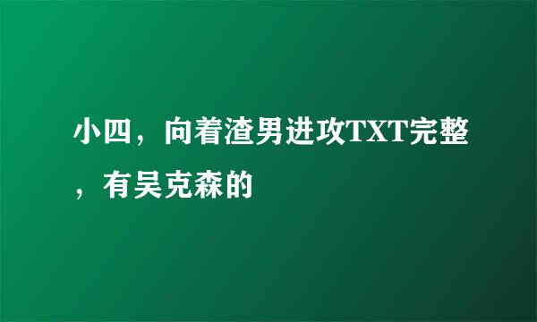 小四，向着渣男进攻TXT完整，有吴克森的