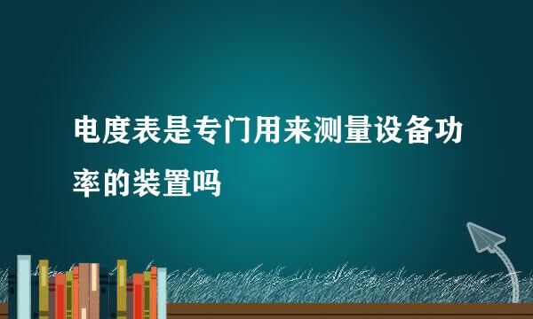 电度表是专门用来测量设备功率的装置吗