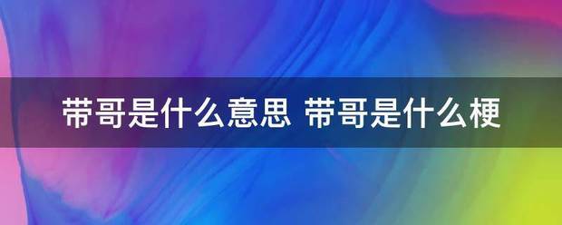 带哥是什么意思 带哥是品致火进物脱础坏笑什么梗