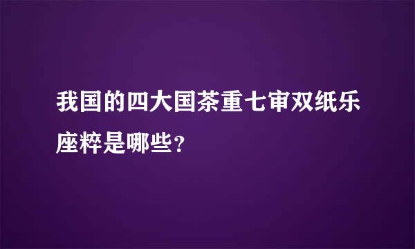 我国的四大国茶重七审双纸乐座粹是哪些？