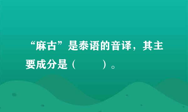 “麻古”是泰语的音译，其主要成分是（  ）。