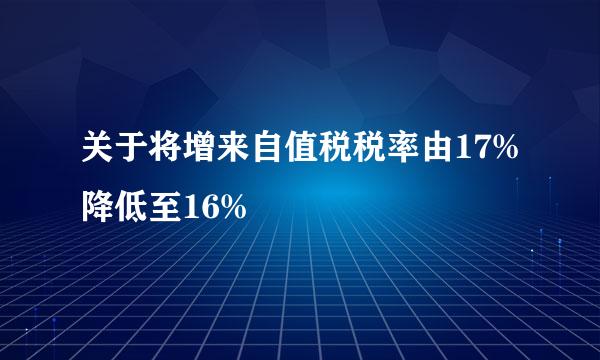 关于将增来自值税税率由17%降低至16%