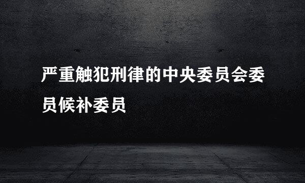 严重触犯刑律的中央委员会委员候补委员