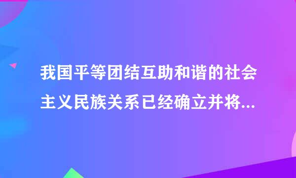 我国平等团结互助和谐的社会主义民族关系已经确立并将来自继续加强。()正确错误