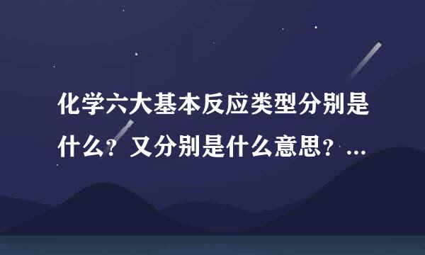 化学六大基本反应类型分别是什么？又分别是什么意思？越详细越好