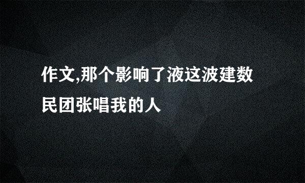 作文,那个影响了液这波建数民团张唱我的人