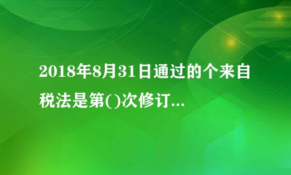 2018年8月31日通过的个来自税法是第()次修订A、色画雨5B、6C、7D、8