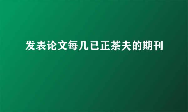 发表论文每几已正茶夫的期刊