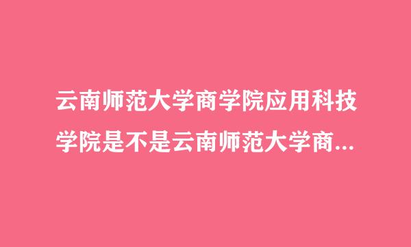 云南师范大学商学院应用科技学院是不是云南师范大学商学院的分校，是