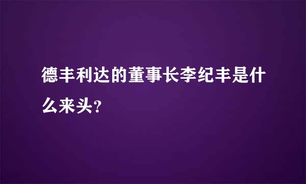 德丰利达的董事长李纪丰是什么来头？