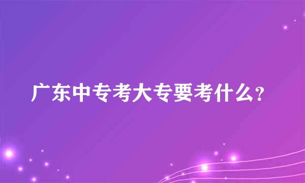 广东中专考大专要考什么？