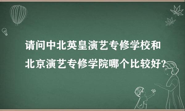 请问中北英皇演艺专修学校和北京演艺专修学院哪个比较好?