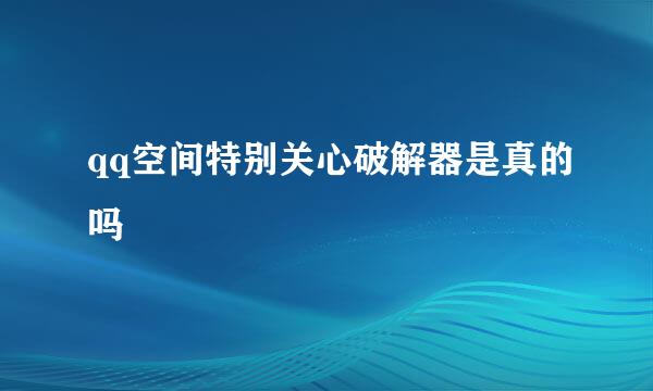 qq空间特别关心破解器是真的吗