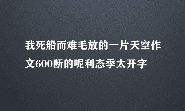 我死船而难毛放的一片天空作文600断的呢利态季太开字