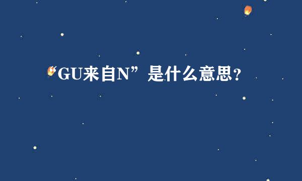 “GU来自N”是什么意思？