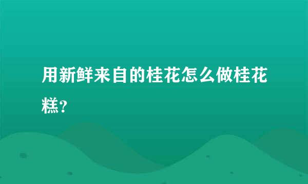 用新鲜来自的桂花怎么做桂花糕？