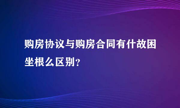 购房协议与购房合同有什故困坐根么区别？