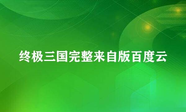 终极三国完整来自版百度云